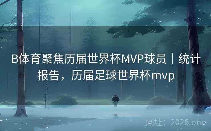 B体育聚焦历届世界杯MVP球员|统计报告,历届足球世界杯mvp B体育聚焦历届世界杯MVP球员|统计报告,历届足球世界杯mvp