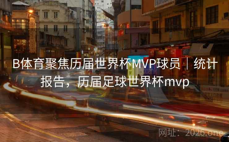 B体育聚焦历届世界杯MVP球员|统计报告,历届足球世界杯mvp B体育聚焦历届世界杯MVP球员|统计报告,历届足球世界杯mvp