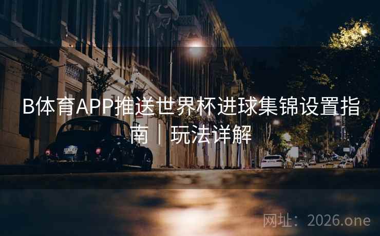 B体育APP推送世界杯进球集锦设置指南｜玩法详解