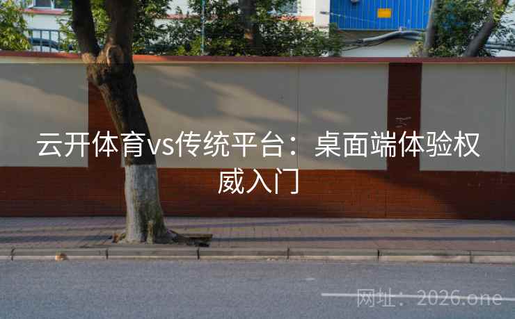 云开体育vs传统平台:桌面端体验权威入门 云开体育vs传统平台:桌面端体验权威入门