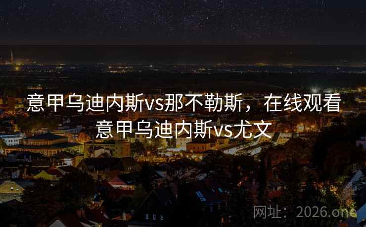 意甲乌迪内斯vs那不勒斯，在线观看意甲乌迪内斯vs尤文