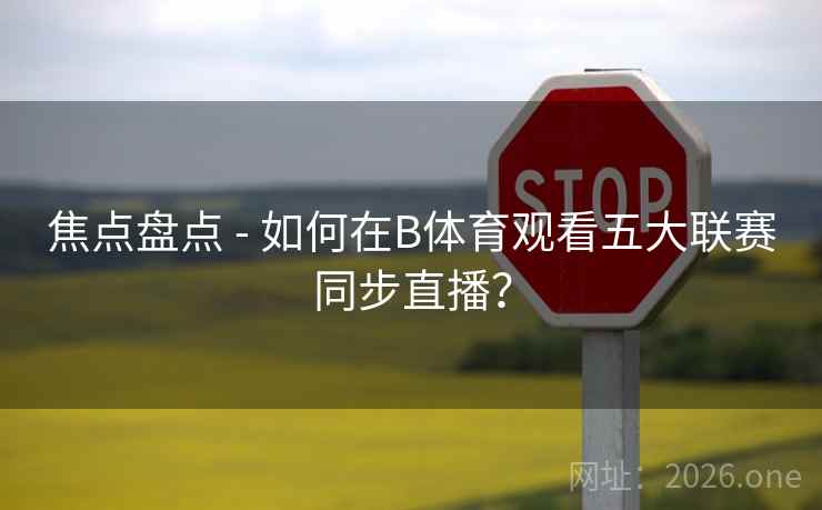 焦点盘点 - 如何在B体育观看五大联赛同步直播？