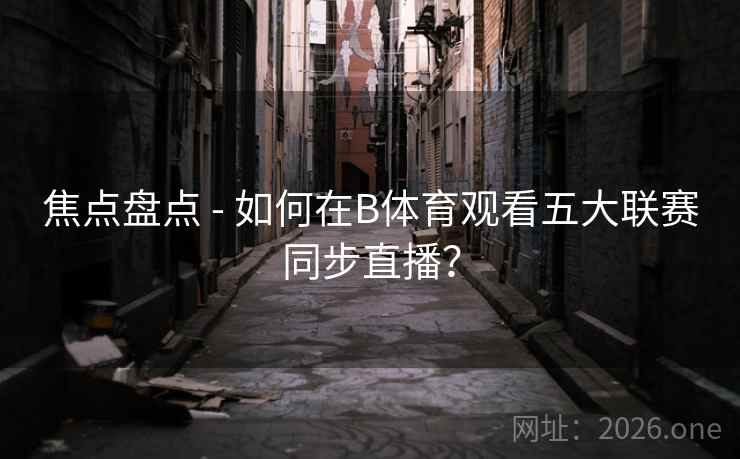 焦点盘点 - 如何在B体育观看五大联赛同步直播？