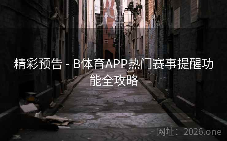精彩预告 - B体育APP热门赛事提醒功能全攻略
