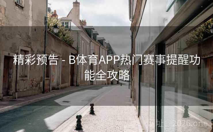 精彩预告 - B体育APP热门赛事提醒功能全攻略