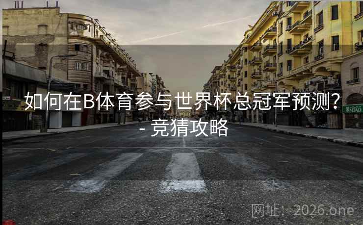 如何在B体育参与世界杯总冠军预测？ - 竞猜攻略