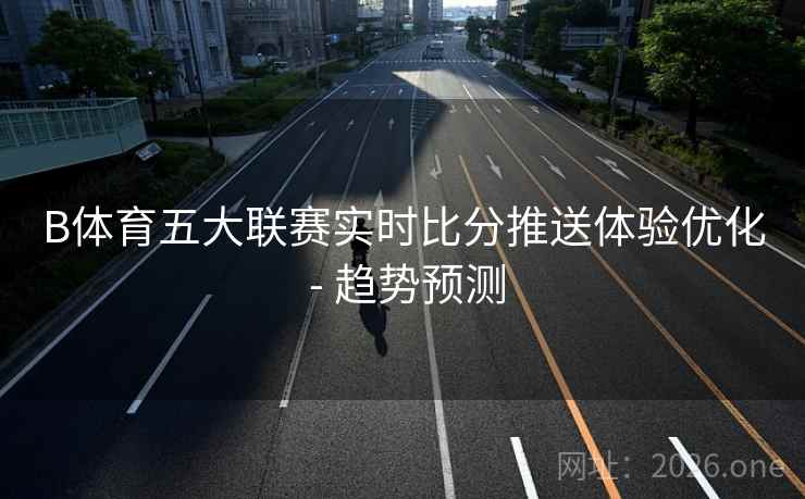 B体育五大联赛实时比分推送体验优化 - 趋势预测