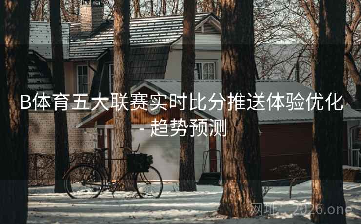 B体育五大联赛实时比分推送体验优化 - 趋势预测