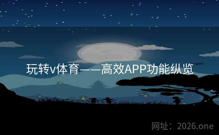 玩转v体育——高效APP功能纵览 玩转v体育——高效APP功能纵览
