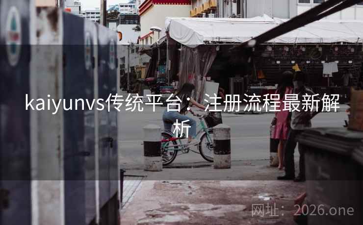 kaiyunvs传统平台：注册流程最新解析
