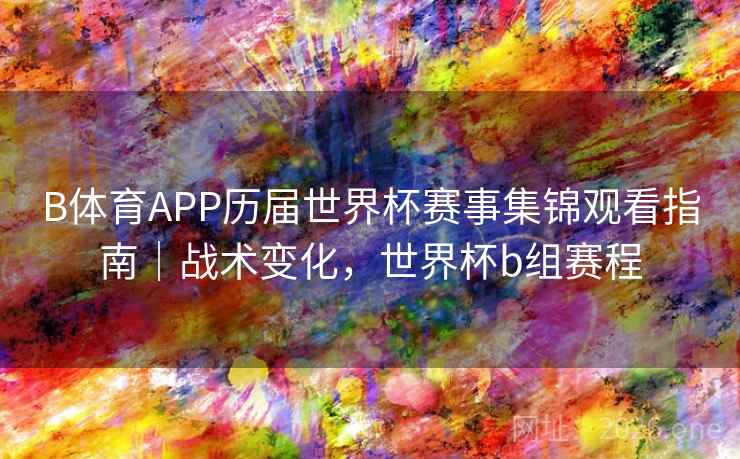 B体育APP历届世界杯赛事集锦观看指南｜战术变化，世界杯b组赛程