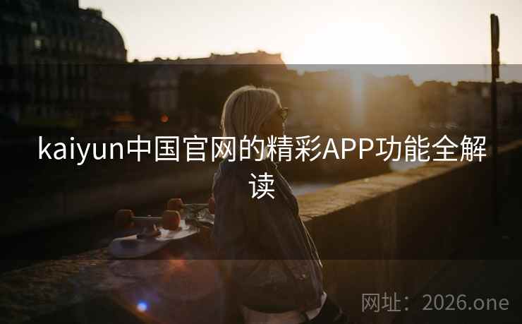 kaiyun中国官网的精彩APP功能全解读