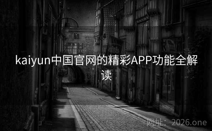 kaiyun中国官网的精彩APP功能全解读