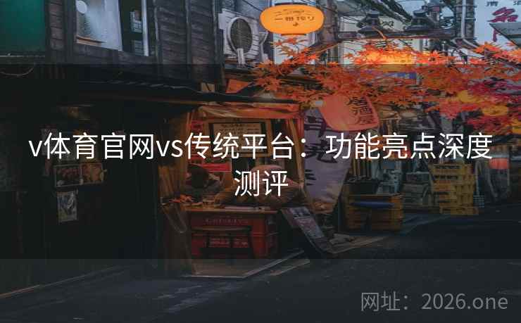 v体育官网vs传统平台：功能亮点深度测评