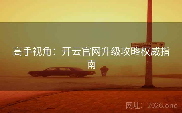 高手视角:开云官网升级攻略权威指南 高手视角:开云官网升级攻略权威指南