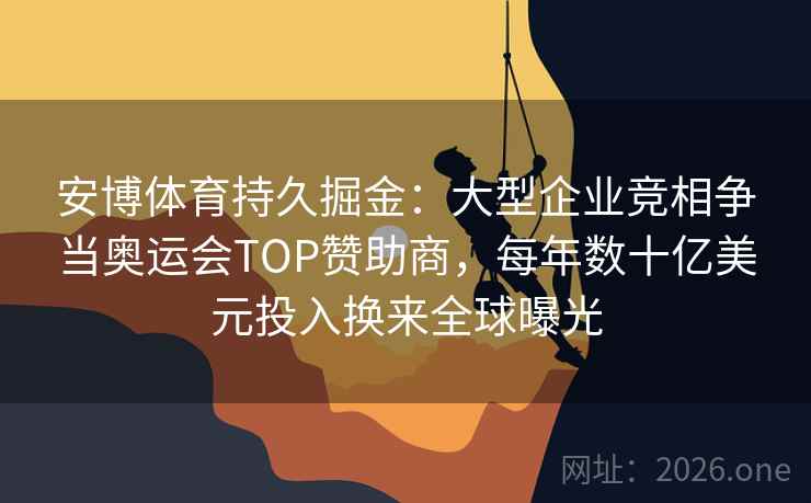 安博体育持久掘金：大型企业竞相争当奥运会TOP赞助商，每年数十亿美元投入换来全球曝光