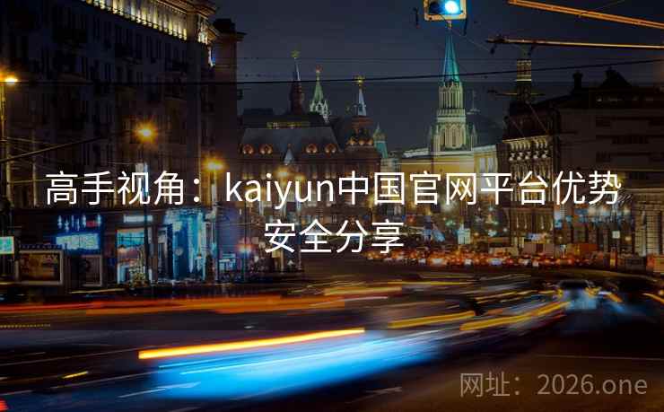 高手视角:kaiyun中国官网平台优势安全分享 高手视角:kaiyun中国官网平台优势安全分享