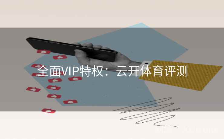 全面VIP特权：云开体育评测