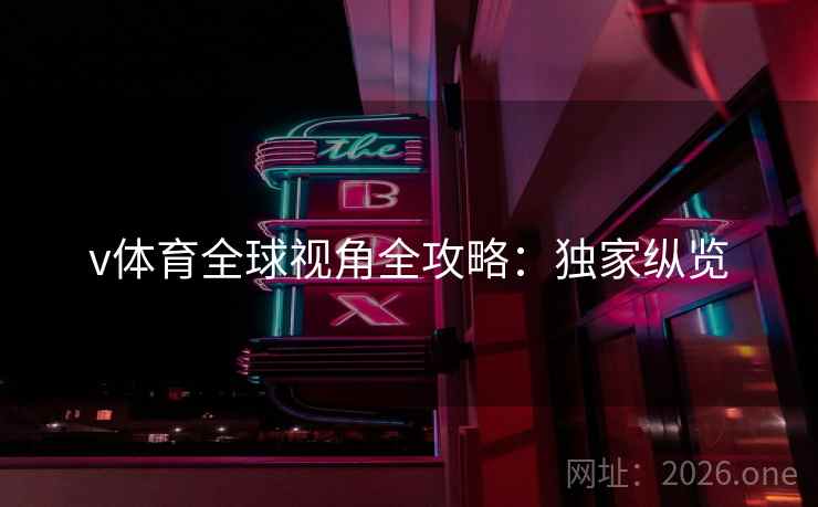 v体育全球视角全攻略：独家纵览