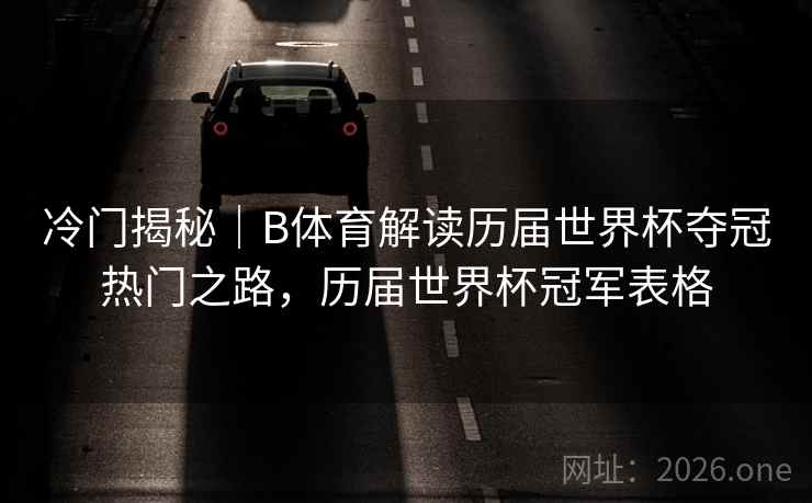 冷门揭秘｜B体育解读历届世界杯夺冠热门之路，历届世界杯冠军表格
