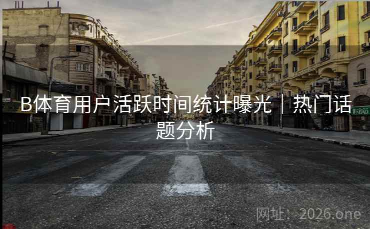 B体育用户活跃时间统计曝光｜热门话题分析