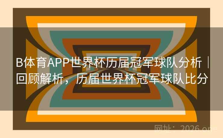 B体育APP世界杯历届冠军球队分析｜回顾解析，历届世界杯冠军球队比分
