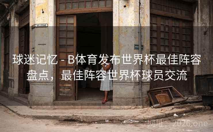 球迷记忆 - B体育发布世界杯最佳阵容盘点，最佳阵容世界杯球员交流