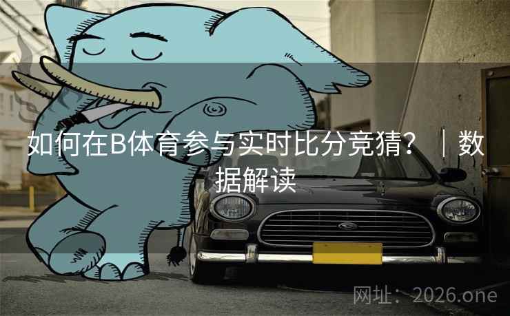 如何在B体育参与实时比分竞猜？｜数据解读