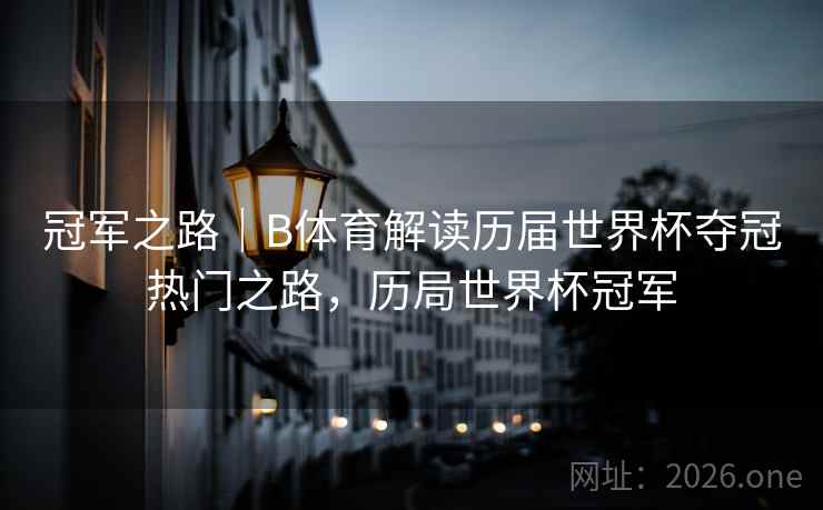 冠军之路｜B体育解读历届世界杯夺冠热门之路，历局世界杯冠军