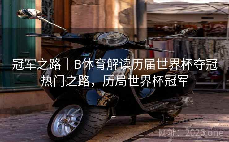 冠军之路｜B体育解读历届世界杯夺冠热门之路，历局世界杯冠军