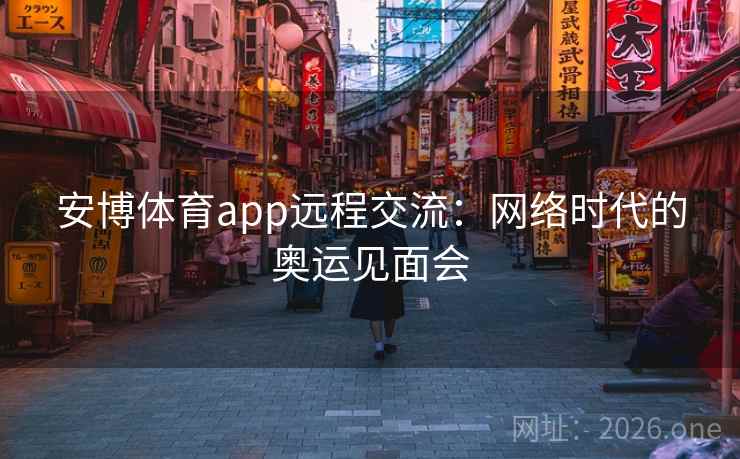 安博体育app远程交流:网络时代的奥运见面会 安博体育app远程交流:网络时代的奥运见面会