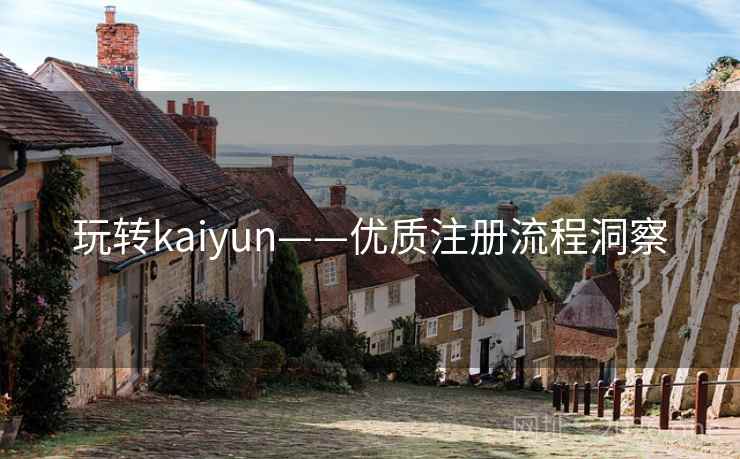 玩转kaiyun——优质注册流程洞察