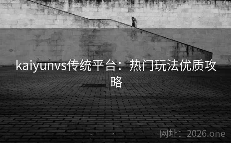 kaiyunvs传统平台：热门玩法优质攻略