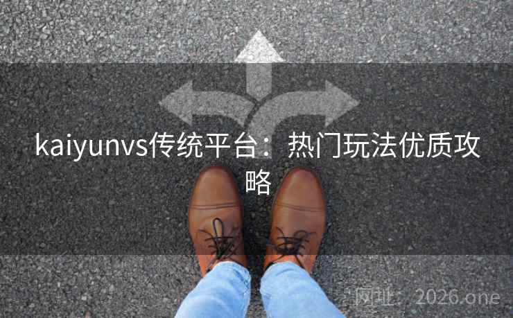 kaiyunvs传统平台：热门玩法优质攻略