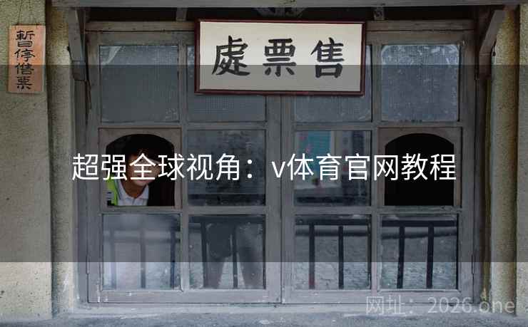 超强全球视角:v体育官网教程 超强全球视角:v体育官网教程