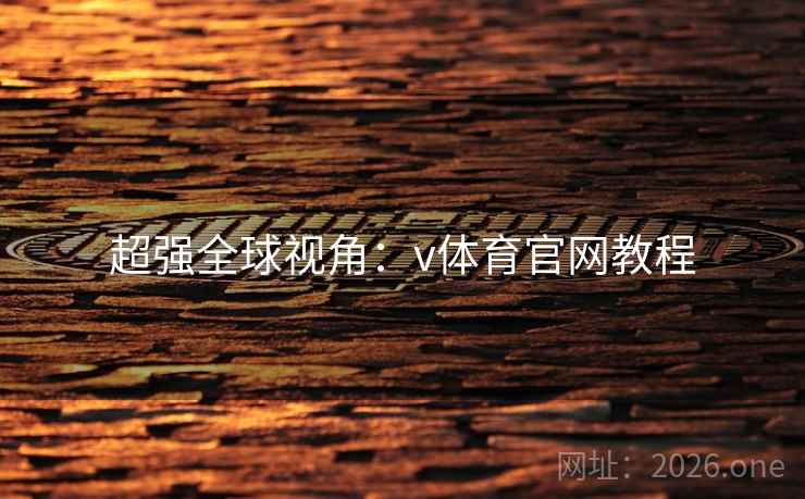 超强全球视角:v体育官网教程 超强全球视角:v体育官网教程
