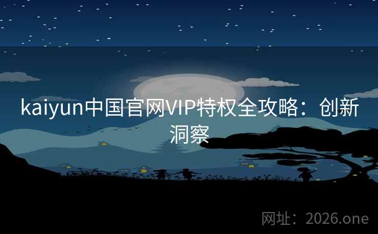 kaiyun中国官网VIP特权全攻略：创新洞察