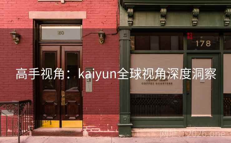 高手视角：kaiyun全球视角深度洞察