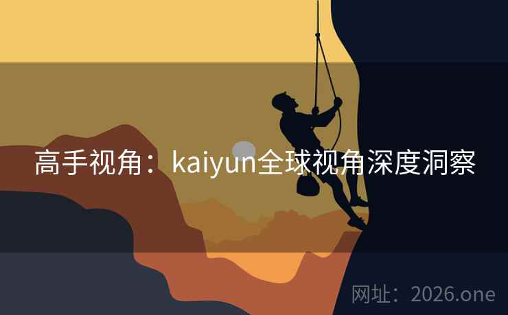 高手视角：kaiyun全球视角深度洞察