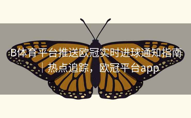 B体育平台推送欧冠实时进球通知指南｜热点追踪，欧冠平台app