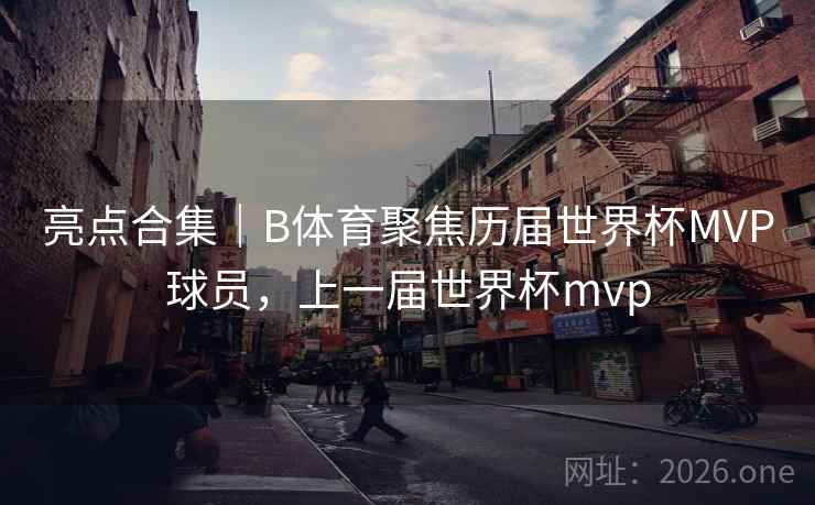 亮点合集｜B体育聚焦历届世界杯MVP球员，上一届世界杯mvp