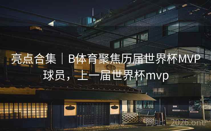 亮点合集｜B体育聚焦历届世界杯MVP球员，上一届世界杯mvp
