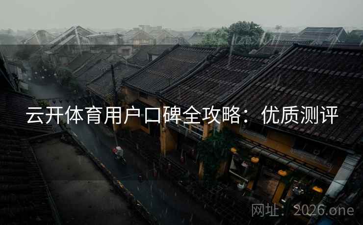云开体育用户口碑全攻略:优质测评 云开体育用户口碑全攻略:优质测评