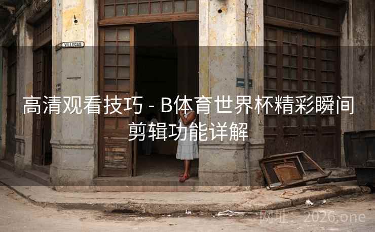 高清观看技巧 - B体育世界杯精彩瞬间剪辑功能详解