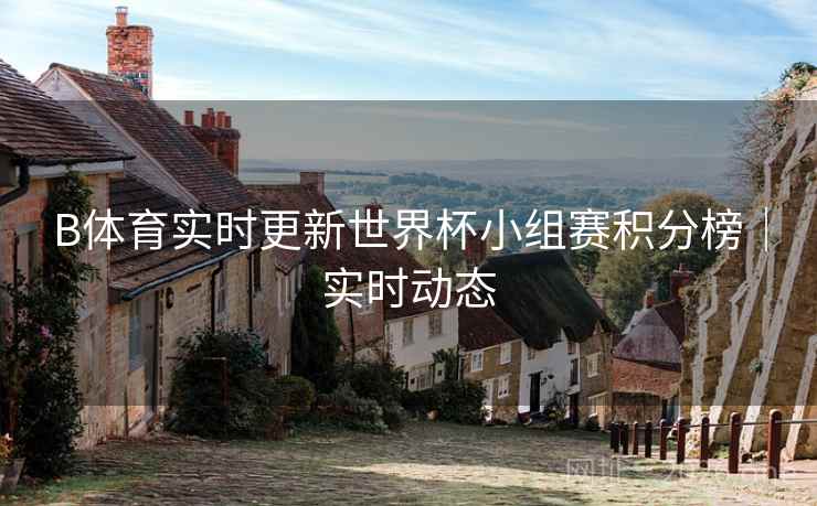 B体育实时更新世界杯小组赛积分榜｜实时动态