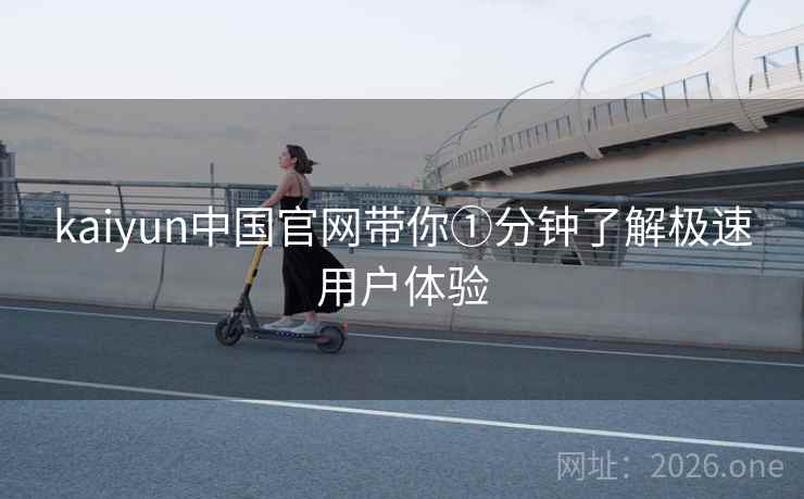 kaiyun中国官网带你①分钟了解极速用户体验