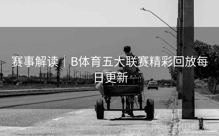 赛事解读｜B体育五大联赛精彩回放每日更新