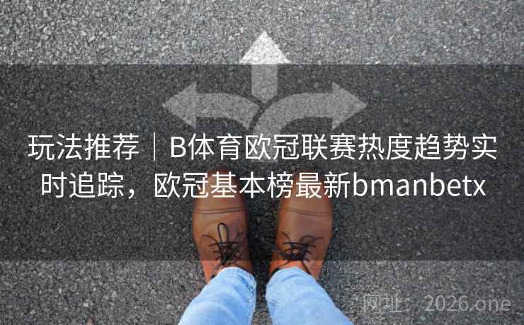 玩法推荐｜B体育欧冠联赛热度趋势实时追踪，欧冠基本榜最新bmanbetx