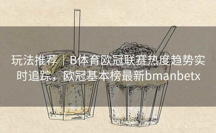 玩法推荐｜B体育欧冠联赛热度趋势实时追踪，欧冠基本榜最新bmanbetx