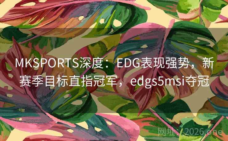 MKSPORTS深度：EDG表现强势，新赛季目标直指冠军，edgs5msi夺冠
